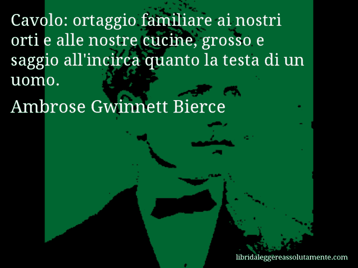 Aforisma di Ambrose Gwinnett Bierce : Cavolo: ortaggio familiare ai nostri orti e alle nostre cucine, grosso e saggio all'incirca quanto la testa di un uomo.