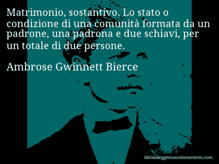 Aforisma di Ambrose Gwinnett Bierce : Matrimonio, sostantivo. Lo stato o condizione di una comunità formata da un padrone, una padrona e due schiavi, per un totale di due persone.