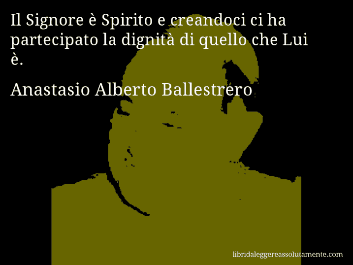Aforisma di Anastasio Alberto Ballestrero : Il Signore è Spirito e creandoci ci ha partecipato la dignità di quello che Lui è.
