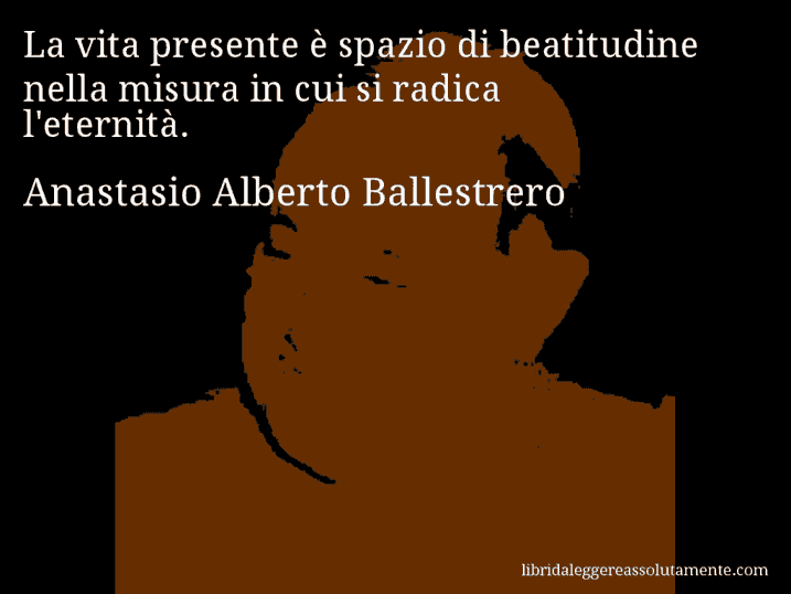 Aforisma di Anastasio Alberto Ballestrero : La vita presente è spazio di beatitudine nella misura in cui si radica l'eternità.