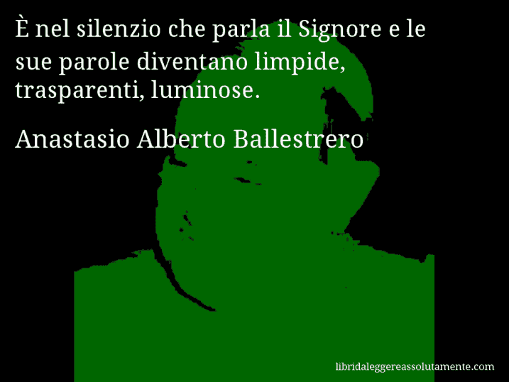 Aforisma di Anastasio Alberto Ballestrero : È nel silenzio che parla il Signore e le sue parole diventano limpide, trasparenti, luminose.