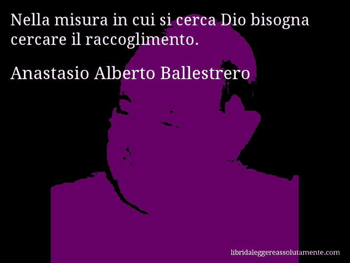 Aforisma di Anastasio Alberto Ballestrero : Nella misura in cui si cerca Dio bisogna cercare il raccoglimento.