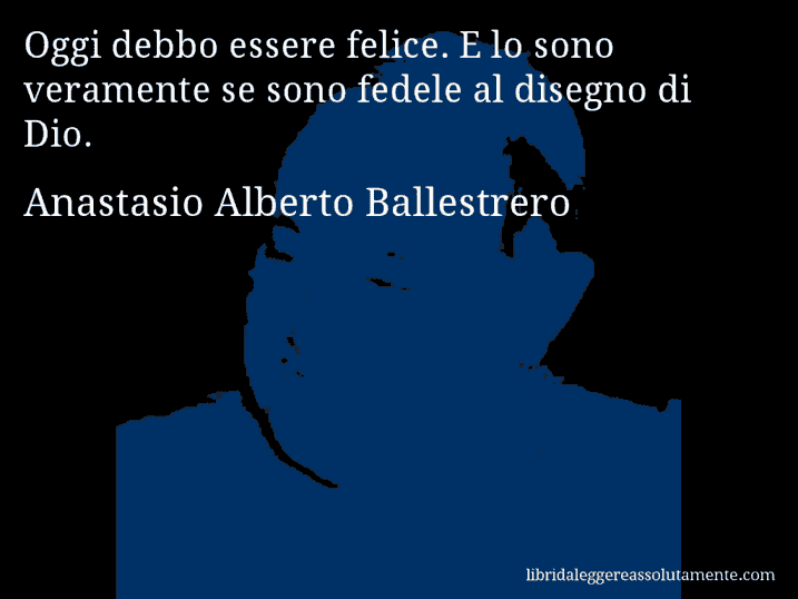 Aforisma di Anastasio Alberto Ballestrero : Oggi debbo essere felice. E lo sono veramente se sono fedele al disegno di Dio.