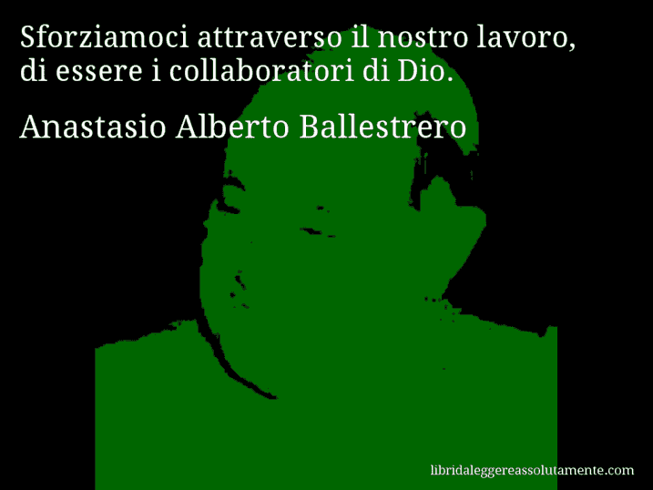 Aforisma di Anastasio Alberto Ballestrero : Sforziamoci attraverso il nostro lavoro, di essere i collaboratori di Dio.