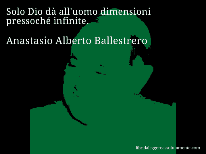 Aforisma di Anastasio Alberto Ballestrero : Solo Dio dà all'uomo dimensioni pressoché infinite.
