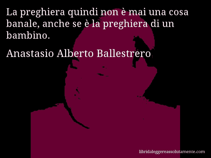 Aforisma di Anastasio Alberto Ballestrero : La preghiera quindi non è mai una cosa banale, anche se è la preghiera di un bambino.