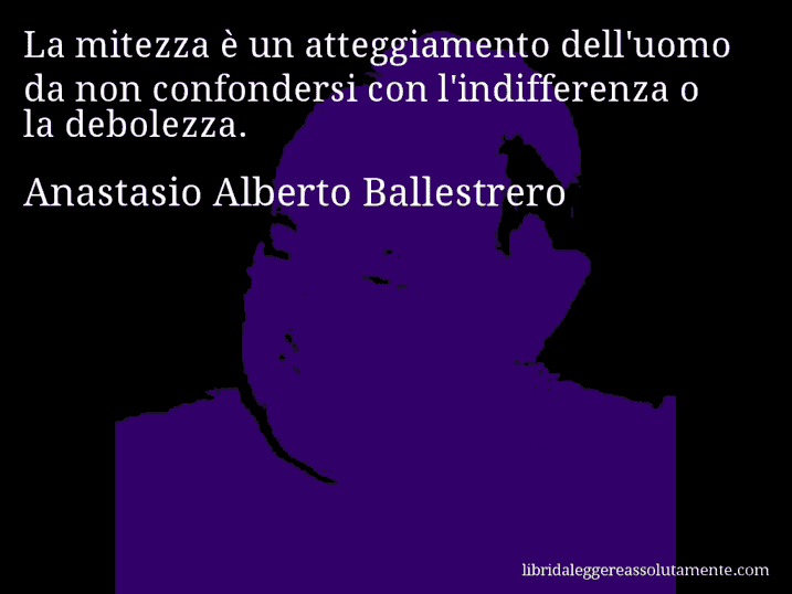 Aforisma di Anastasio Alberto Ballestrero : La mitezza è un atteggiamento dell'uomo da non confondersi con l'indifferenza o la debolezza.
