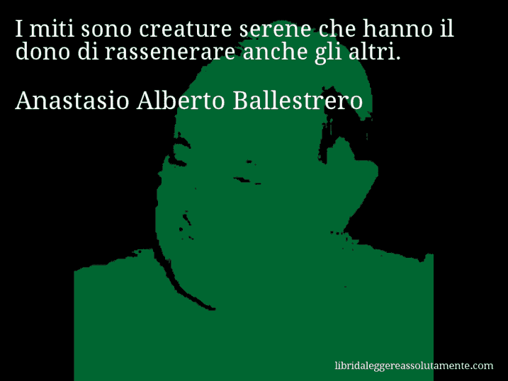 Aforisma di Anastasio Alberto Ballestrero : I miti sono creature serene che hanno il dono di rassenerare anche gli altri.