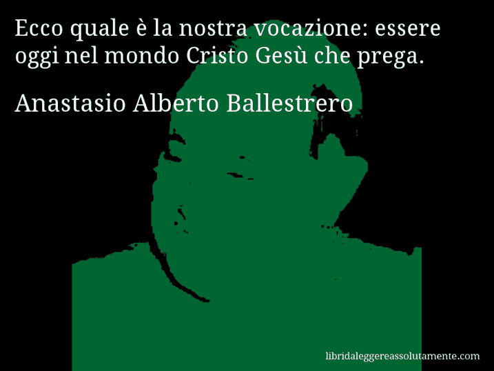 Aforisma di Anastasio Alberto Ballestrero : Ecco quale è la nostra vocazione: essere oggi nel mondo Cristo Gesù che prega.