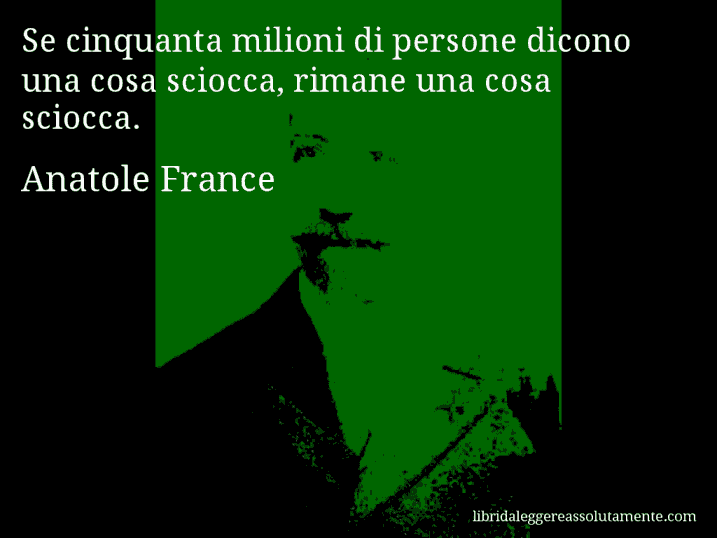 Aforisma di Anatole France : Se cinquanta milioni di persone dicono una cosa sciocca, rimane una cosa sciocca.