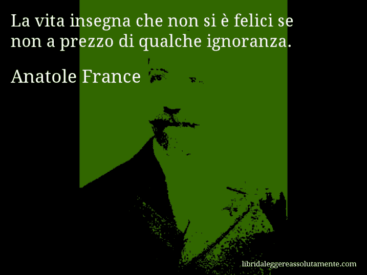 Aforisma di Anatole France : La vita insegna che non si è felici se non a prezzo di qualche ignoranza.