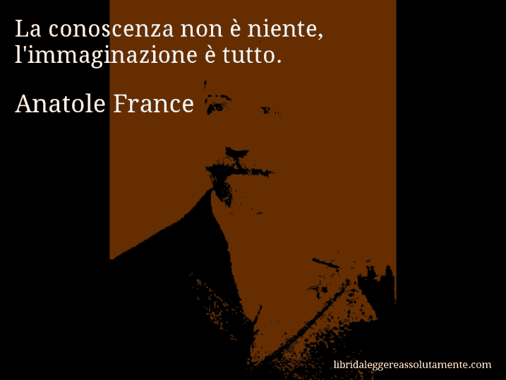 Aforisma di Anatole France : La conoscenza non è niente, l'immaginazione è tutto.