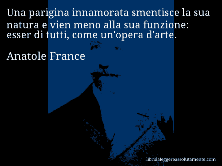 Aforisma di Anatole France : Una parigina innamorata smentisce la sua natura e vien meno alla sua funzione: esser di tutti, come un'opera d'arte.