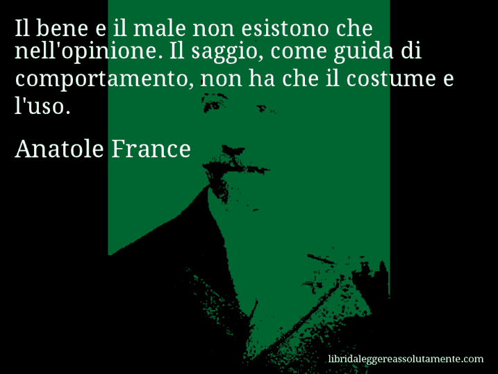 Aforisma di Anatole France : Il bene e il male non esistono che nell'opinione. Il saggio, come guida di comportamento, non ha che il costume e l'uso.
