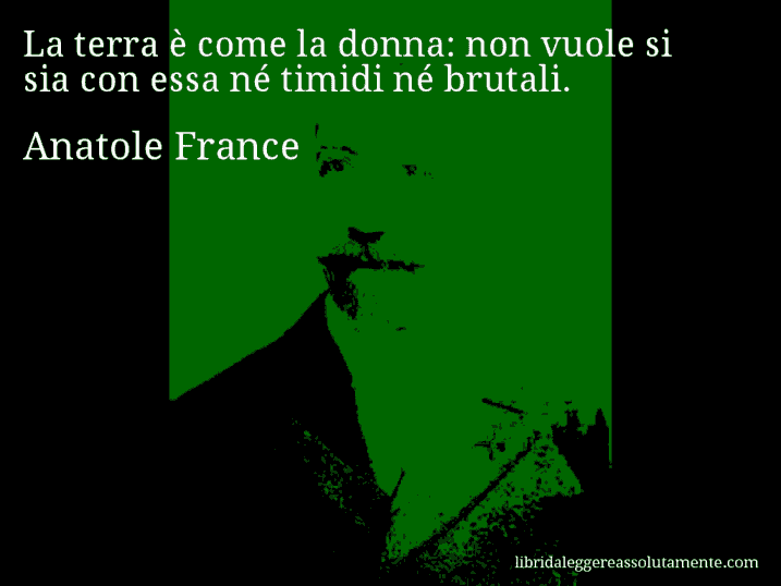 Aforisma di Anatole France : La terra è come la donna: non vuole si sia con essa né timidi né brutali.