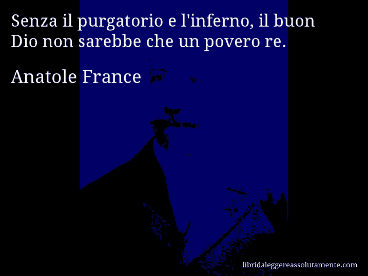 Aforisma di Anatole France : Senza il purgatorio e l'inferno, il buon Dio non sarebbe che un povero re.