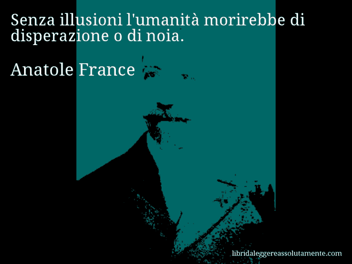 Aforisma di Anatole France : Senza illusioni l'umanità morirebbe di disperazione o di noia.