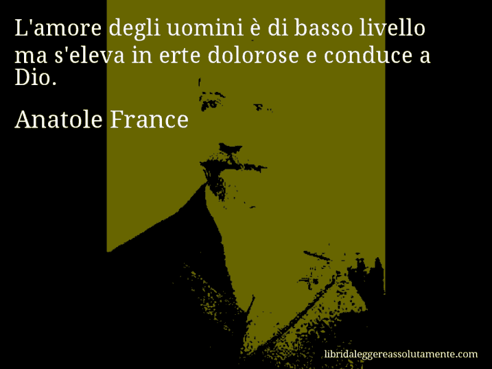 Aforisma di Anatole France : L'amore degli uomini è di basso livello ma s'eleva in erte dolorose e conduce a Dio.