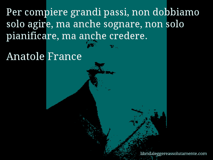 Aforisma di Anatole France : Per compiere grandi passi, non dobbiamo solo agire, ma anche sognare, non solo pianificare, ma anche credere.