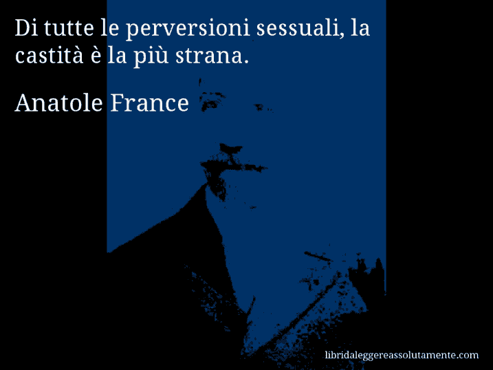 Aforisma di Anatole France : Di tutte le perversioni sessuali, la castità è la più strana.