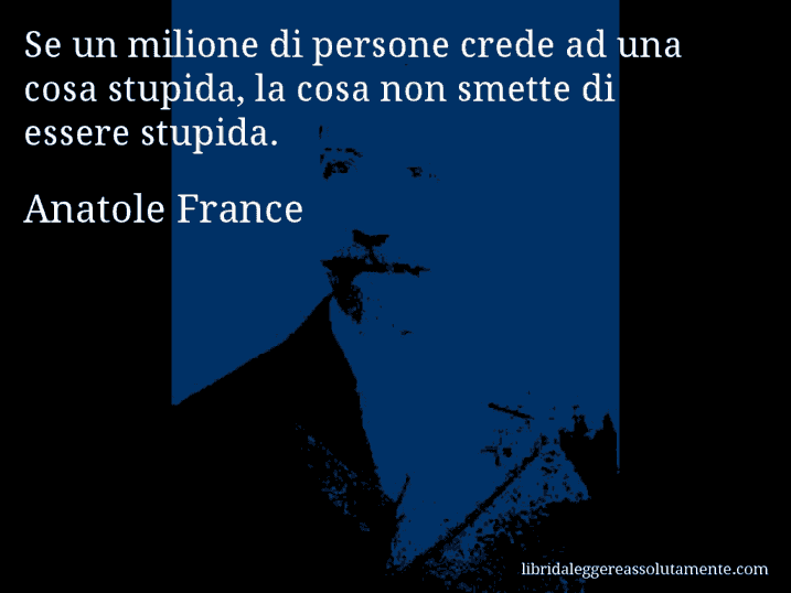 Aforisma di Anatole France : Se un milione di persone crede ad una cosa stupida, la cosa non smette di essere stupida.