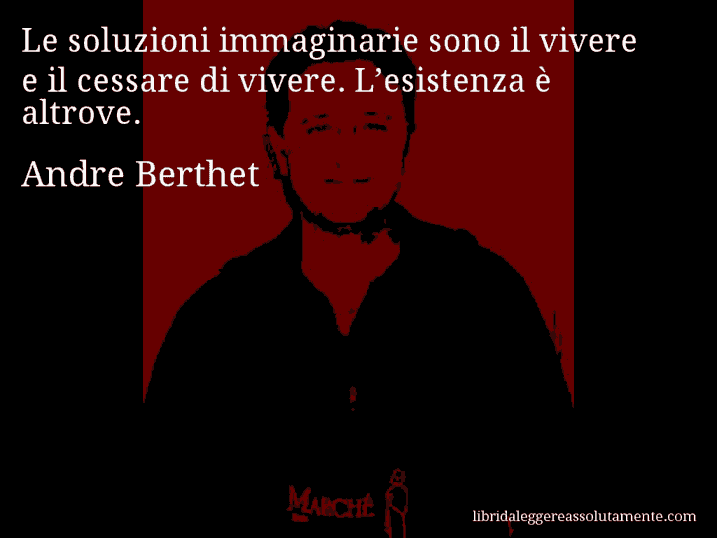 Aforisma di Andre Berthet : Le soluzioni immaginarie sono il vivere e il cessare di vivere. L’esistenza è altrove.