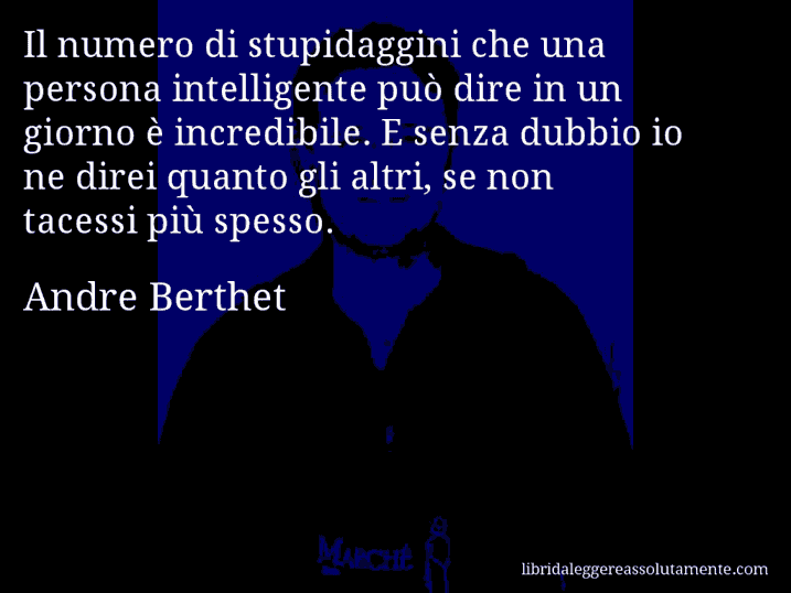 Aforisma di Andre Berthet : Il numero di stupidaggini che una persona intelligente può dire in un giorno è incredibile. E senza dubbio io ne direi quanto gli altri, se non tacessi più spesso.