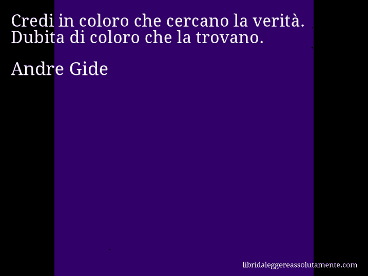 Aforisma di Andre Gide : Credi in coloro che cercano la verità. Dubita di coloro che la trovano.