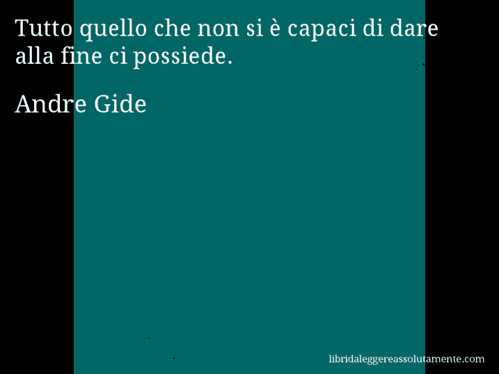Aforisma di Andre Gide : Tutto quello che non si è capaci di dare alla fine ci possiede.