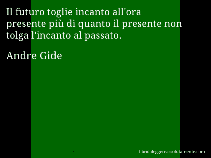 Aforisma di Andre Gide : Il futuro toglie incanto all'ora presente più di quanto il presente non tolga l'incanto al passato.
