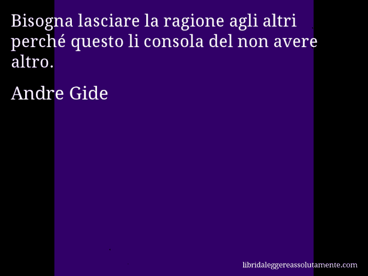 Aforisma di Andre Gide : Bisogna lasciare la ragione agli altri perché questo li consola del non avere altro.