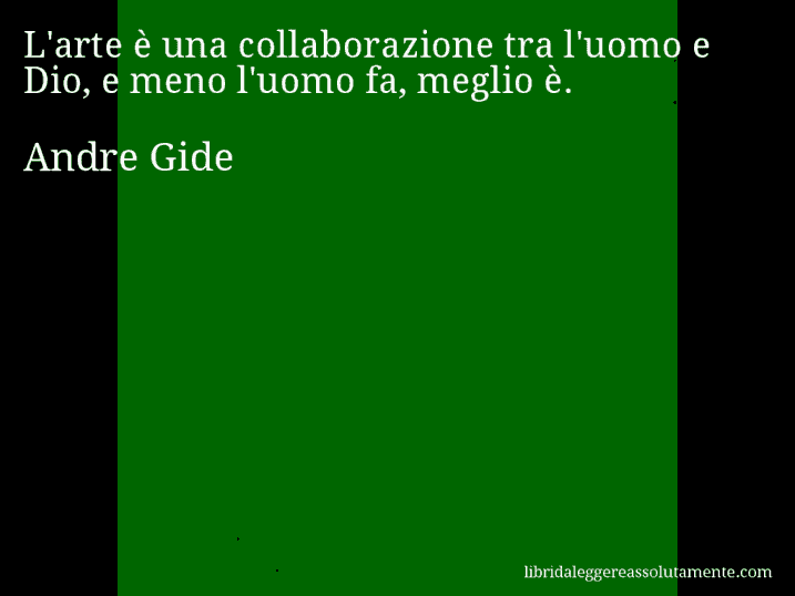 Aforisma di Andre Gide : L'arte è una collaborazione tra l'uomo e Dio, e meno l'uomo fa, meglio è.