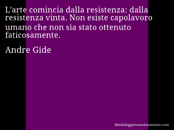 Aforisma di Andre Gide : L'arte comincia dalla resistenza: dalla resistenza vinta. Non esiste capolavoro umano che non sia stato ottenuto faticosamente.