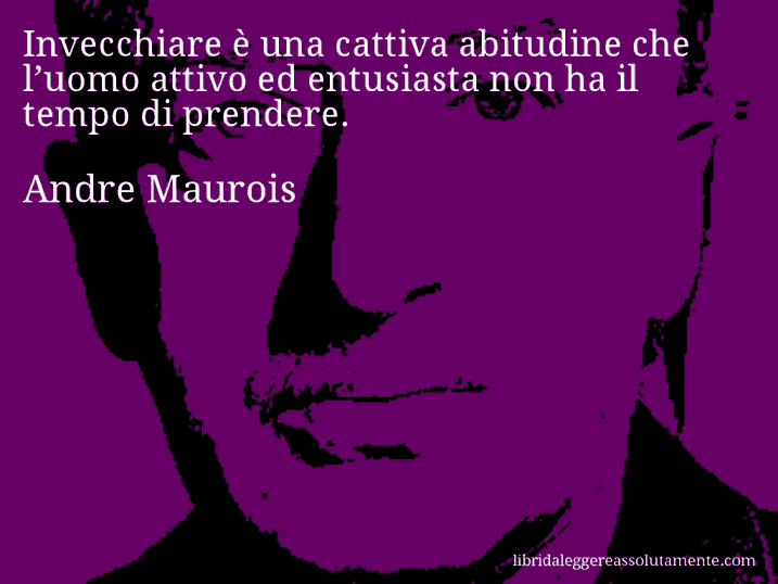 Aforisma di Andre Maurois : Invecchiare è una cattiva abitudine che l’uomo attivo ed entusiasta non ha il tempo di prendere.