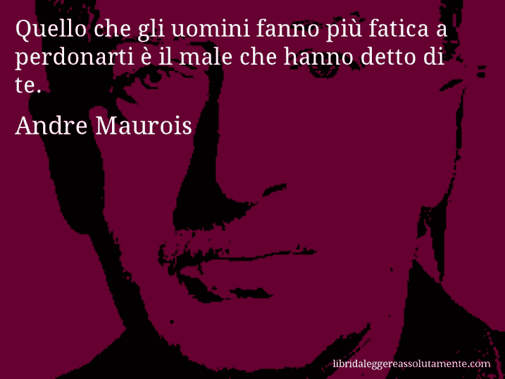 Aforisma di Andre Maurois : Quello che gli uomini fanno più fatica a perdonarti è il male che hanno detto di te.