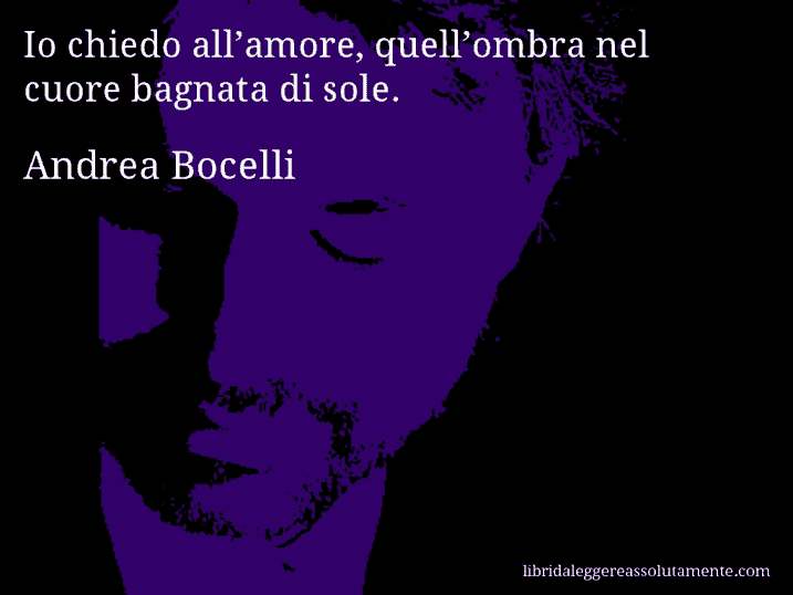 Aforisma di Andrea Bocelli : Io chiedo all’amore, quell’ombra nel cuore bagnata di sole.