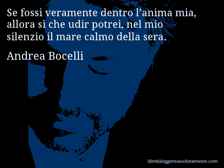 Aforisma di Andrea Bocelli : Se fossi veramente dentro l’anima mia, allora sì che udir potrei, nel mio silenzio il mare calmo della sera.