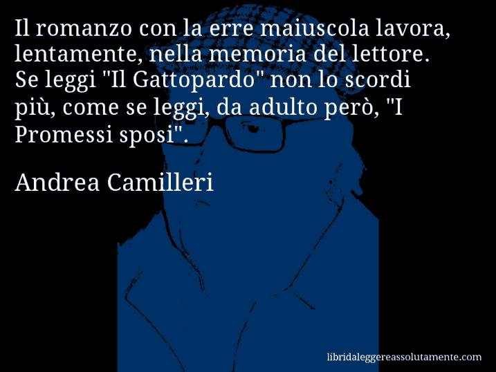 Aforisma di Andrea Camilleri : Il romanzo con la erre maiuscola lavora, lentamente, nella memoria del lettore. Se leggi 