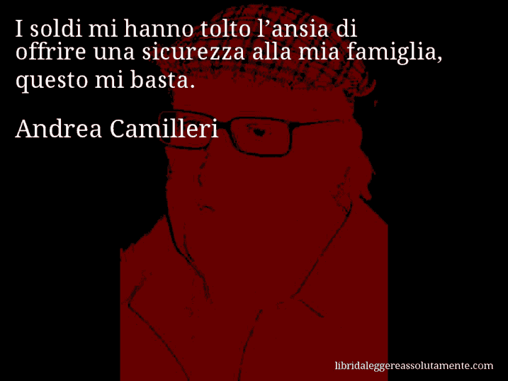 Aforisma di Andrea Camilleri : I soldi mi hanno tolto l’ansia di offrire una sicurezza alla mia famiglia, questo mi basta.