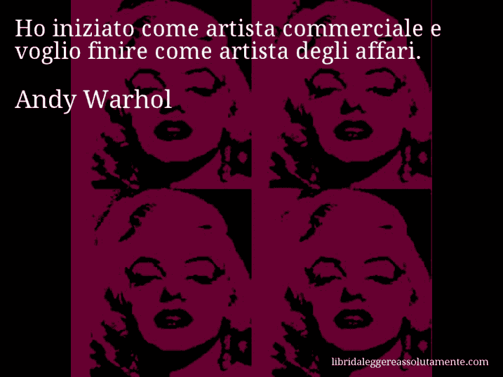 Aforisma di Andy Warhol : Ho iniziato come artista commerciale e voglio finire come artista degli affari.