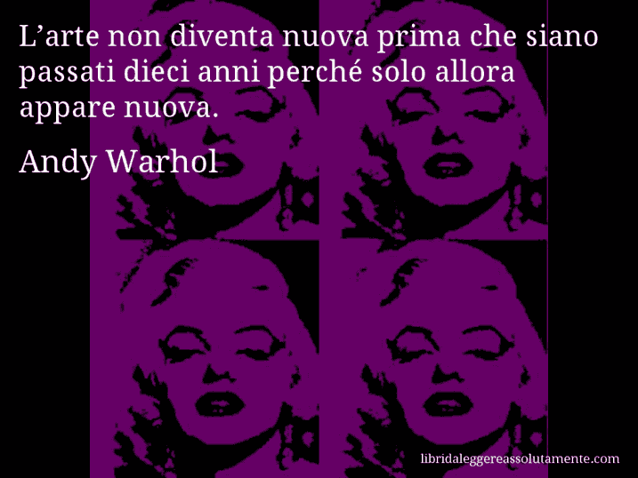 Aforisma di Andy Warhol : L’arte non diventa nuova prima che siano passati dieci anni perché solo allora appare nuova.