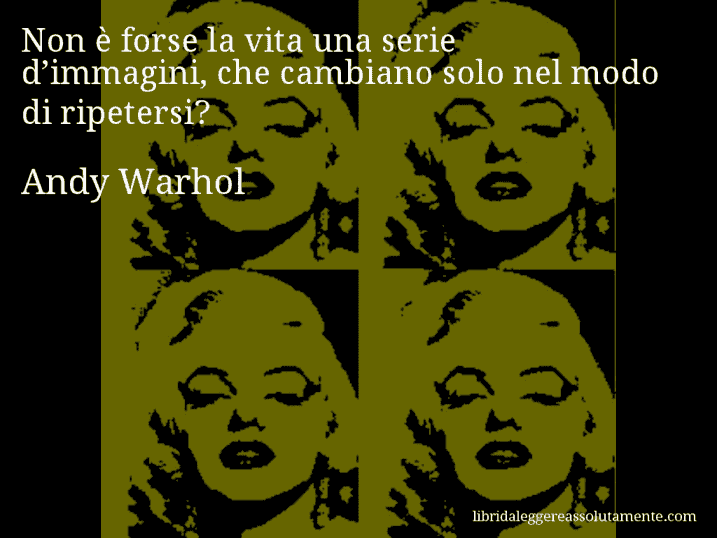 Aforisma di Andy Warhol : Non è forse la vita una serie d’immagini, che cambiano solo nel modo di ripetersi?