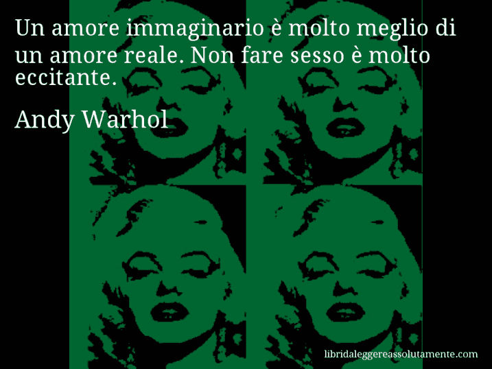 Aforisma di Andy Warhol : Un amore immaginario è molto meglio di un amore reale. Non fare sesso è molto eccitante.