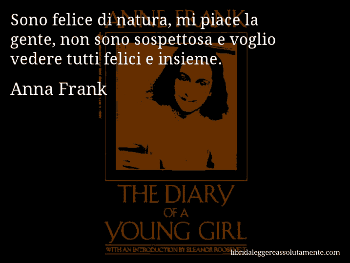 Aforisma di Anna Frank : Sono felice di natura, mi piace la gente, non sono sospettosa e voglio vedere tutti felici e insieme.