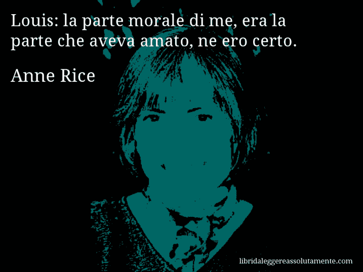 Aforisma di Anne Rice : Louis: la parte morale di me, era la parte che aveva amato, ne ero certo.