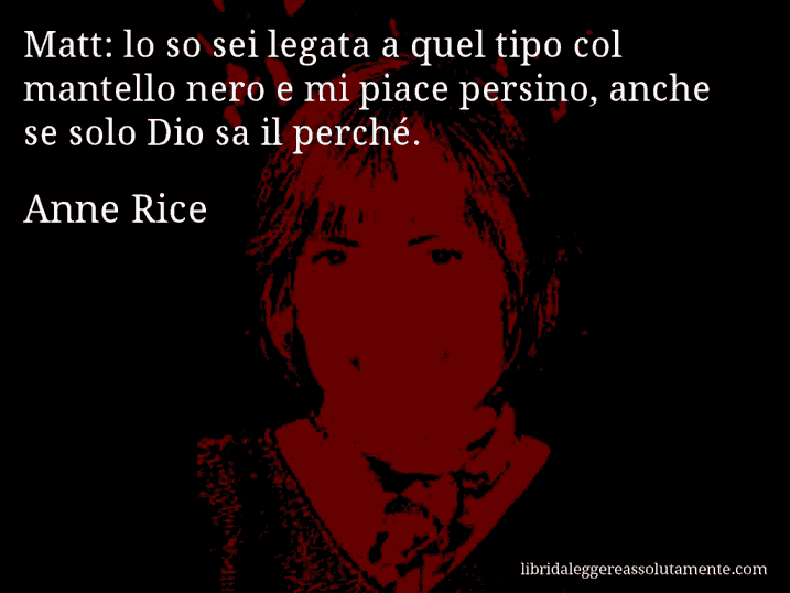 Aforisma di Anne Rice : Matt: lo so sei legata a quel tipo col mantello nero e mi piace persino, anche se solo Dio sa il perché.