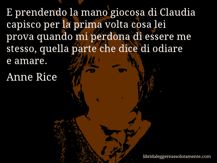 Aforisma di Anne Rice : E prendendo la mano giocosa di Claudia capisco per la prima volta cosa lei prova quando mi perdona di essere me stesso, quella parte che dice di odiare e amare.