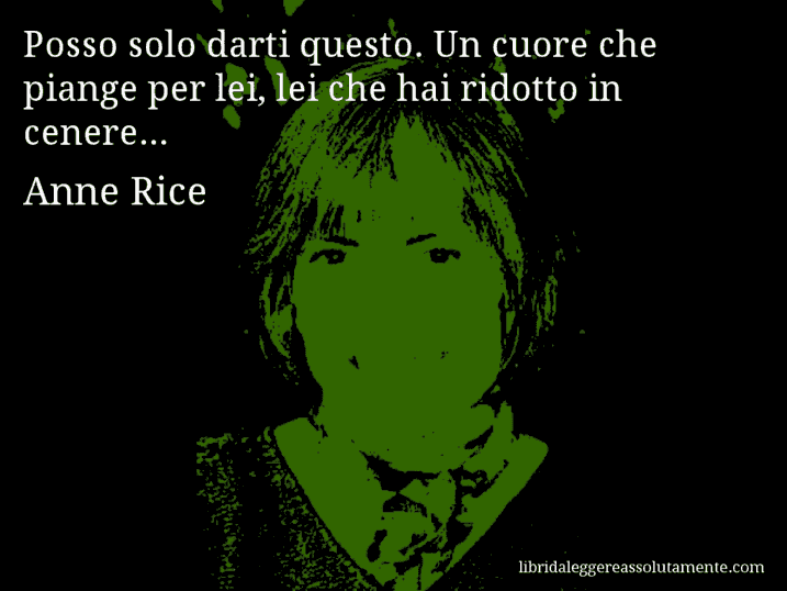 Aforisma di Anne Rice : Posso solo darti questo. Un cuore che piange per lei, lei che hai ridotto in cenere...