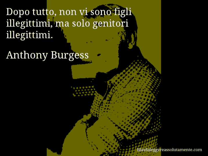 Aforisma di Anthony Burgess : Dopo tutto, non vi sono figli illegittimi, ma solo genitori illegittimi.