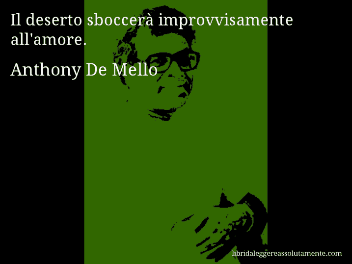 Aforisma di Anthony De Mello : Il deserto sboccerà improvvisamente all'amore.